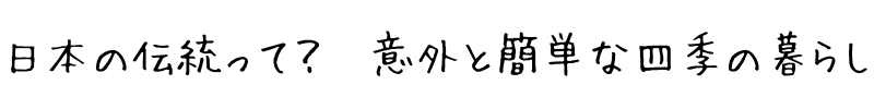 日本の伝統って？　意外と簡単な四季の暮らし